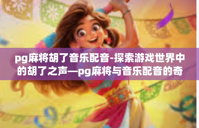 pg麻将胡了音乐配音-探索游戏世界中的胡了之声—pg麻将与音乐配音的奇妙之旅-pg麻将胡了音乐配音