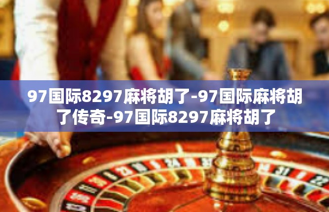97国际8297麻将胡了-97国际麻将胡了传奇-97国际8297麻将胡了