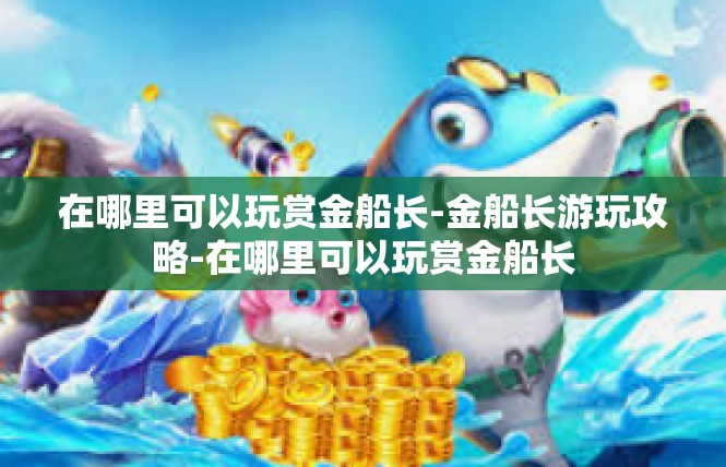 在哪里可以玩赏金船长-金船长游玩攻略-在哪里可以玩赏金船长