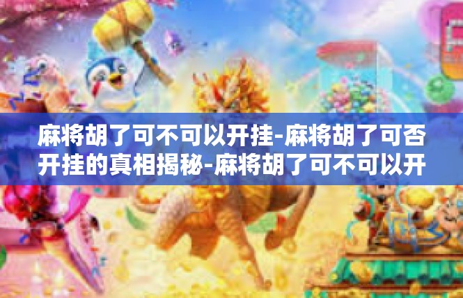 麻将胡了可不可以开挂-麻将胡了可否开挂的真相揭秘-麻将胡了可不可以开挂
