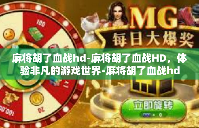 麻将胡了血战hd-麻将胡了血战HD，体验非凡的游戏世界-麻将胡了血战hd