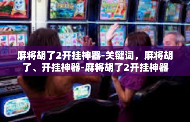 麻将胡了2开挂神器-关键词，麻将胡了、开挂神器-麻将胡了2开挂神器