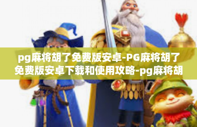 pg麻将胡了免费版安卓-PG麻将胡了免费版安卓下载和使用攻略-pg麻将胡了免费版安卓