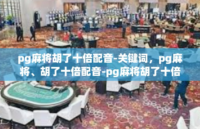 pg麻将胡了十倍配音-关键词，pg麻将、胡了十倍配音-pg麻将胡了十倍配音