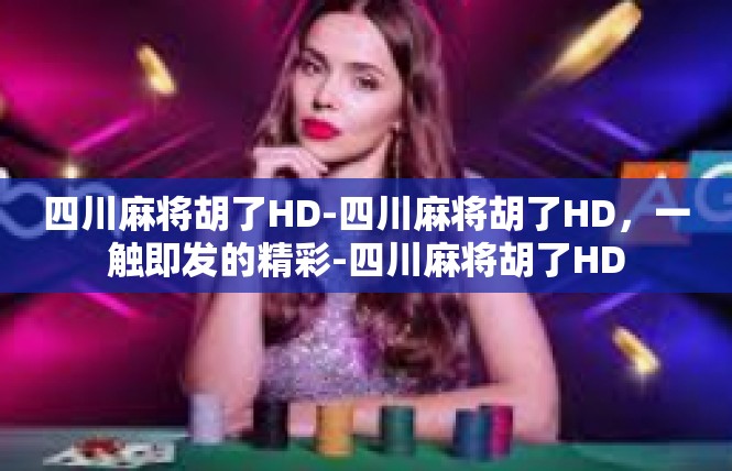 四川麻将胡了HD-四川麻将胡了HD，一触即发的精彩-四川麻将胡了HD