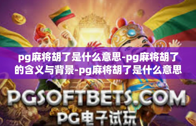 pg麻将胡了是什么意思-pg麻将胡了的含义与背景-pg麻将胡了是什么意思