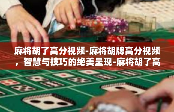 麻将胡了高分视频-麻将胡牌高分视频，智慧与技巧的绝美呈现-麻将胡了高分视频