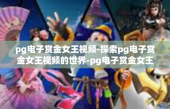pg电子赏金女王视频-探索pg电子赏金女王视频的世界-pg电子赏金女王视频