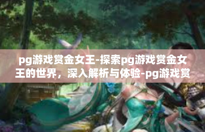 pg游戏赏金女王-探索pg游戏赏金女王的世界，深入解析与体验-pg游戏赏金女王
