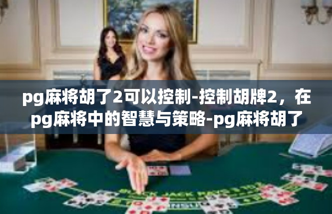 pg麻将胡了2可以控制-控制胡牌2，在pg麻将中的智慧与策略-pg麻将胡了2可以控制