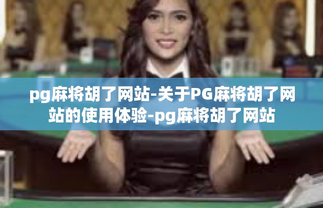 pg麻将胡了网站-关于PG麻将胡了网站的使用体验-pg麻将胡了网站