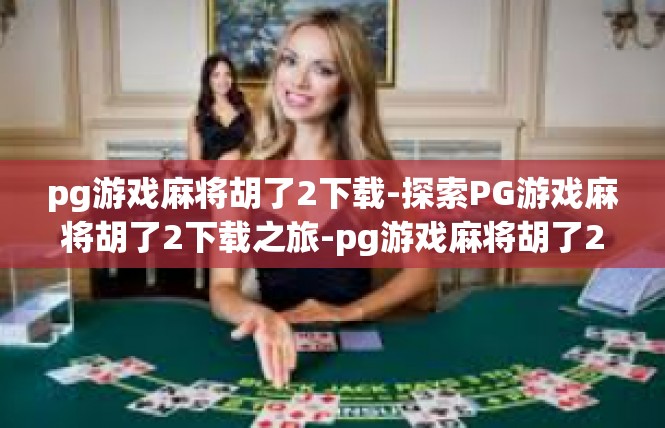 pg游戏麻将胡了2下载-探索PG游戏麻将胡了2下载之旅-pg游戏麻将胡了2下载