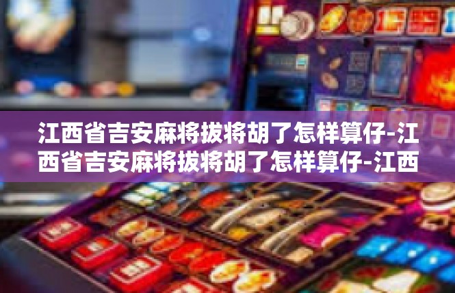 江西省吉安麻将拔将胡了怎样算仔-江西省吉安麻将拔将胡了怎样算仔-江西省吉安麻将拔将胡了怎样算仔
