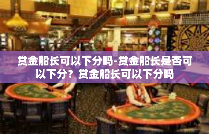 赏金船长可以下分吗-赏金船长是否可以下分？赏金船长可以下分吗