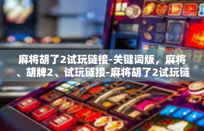 麻将胡了2试玩链接-关键词版，麻将、胡牌2、试玩链接-麻将胡了2试玩链接