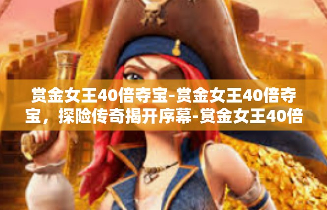 赏金女王40倍夺宝-赏金女王40倍夺宝，探险传奇揭开序幕-赏金女王40倍夺宝