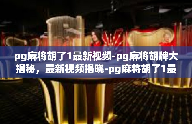 pg麻将胡了1最新视频-pg麻将胡牌大揭秘，最新视频揭晓-pg麻将胡了1最新视频