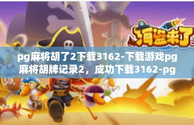 pg麻将胡了2下载3162-下载游戏pg麻将胡牌记录2，成功下载3162-pg麻将胡了2下载3162