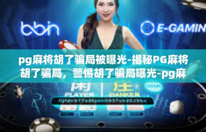 pg麻将胡了骗局被曝光-揭秘PG麻将胡了骗局，警惕胡了骗局曝光-pg麻将胡了骗局被曝光