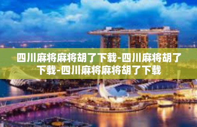 四川麻将麻将胡了下载-四川麻将胡了下载-四川麻将麻将胡了下载