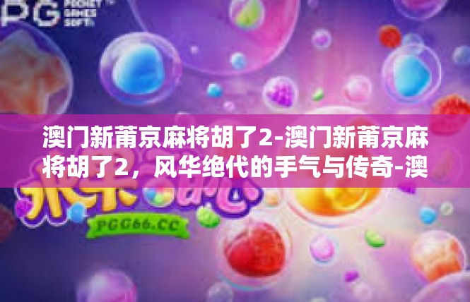 澳门新莆京麻将胡了2-澳门新莆京麻将胡了2，风华绝代的手气与传奇-澳门新莆京麻将胡了2