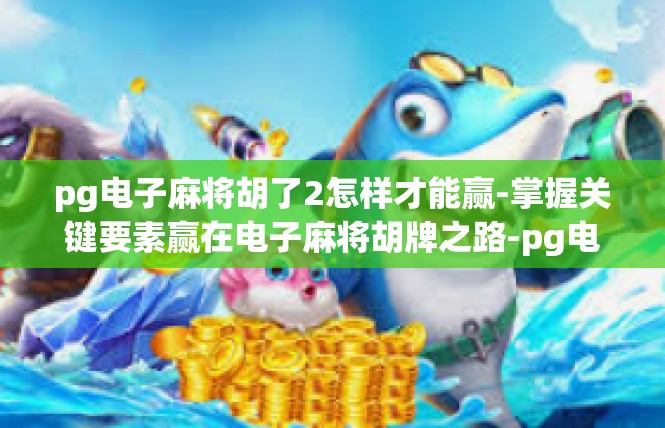 pg电子麻将胡了2怎样才能赢-掌握关键要素赢在电子麻将胡牌之路-pg电子麻将胡了2怎样才能赢