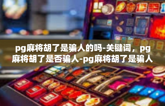 pg麻将胡了是骗人的吗-关键词，pg麻将胡了是否骗人-pg麻将胡了是骗人的吗