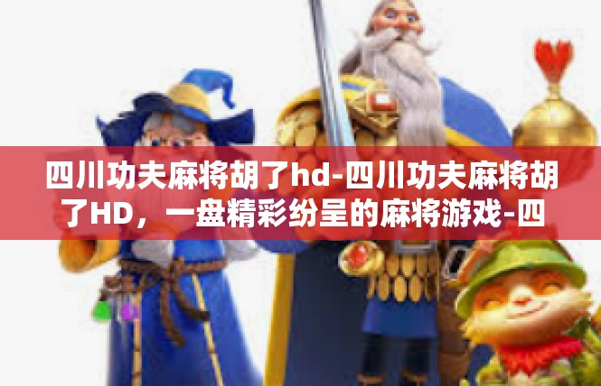四川功夫麻将胡了hd-四川功夫麻将胡了HD，一盘精彩纷呈的麻将游戏-四川功夫麻将胡了hd