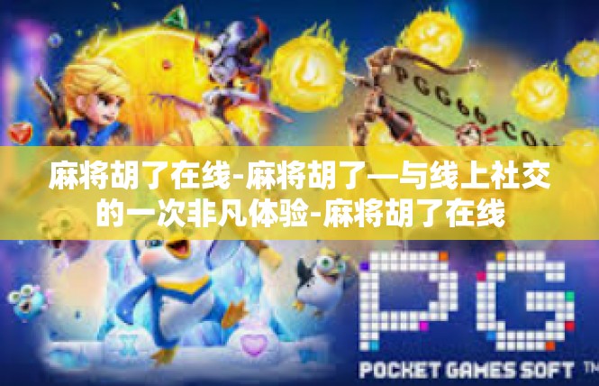 麻将胡了在线-麻将胡了—与线上社交的一次非凡体验-麻将胡了在线