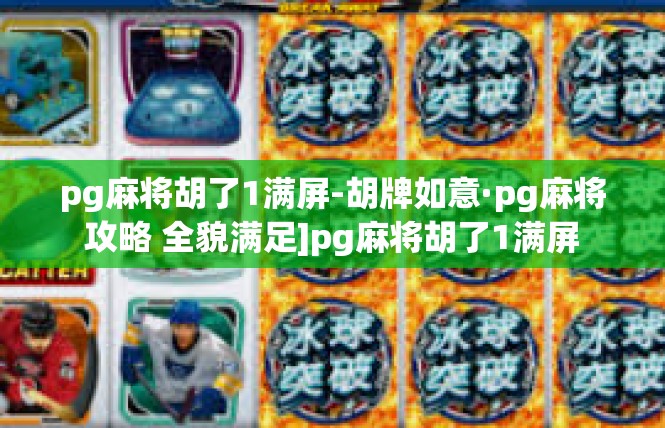 pg麻将胡了1满屏-胡牌如意·pg麻将攻略 全貌满足]pg麻将胡了1满屏