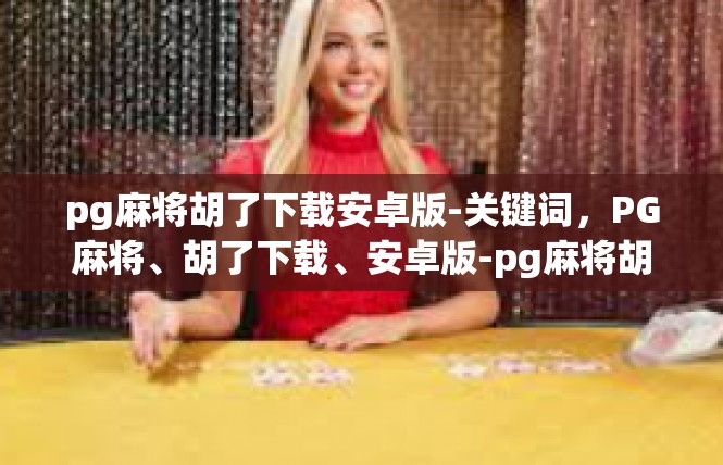 pg麻将胡了下载安卓版-关键词，PG麻将、胡了下载、安卓版-pg麻将胡了下载安卓版