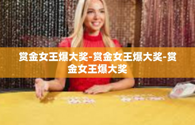 赏金女王爆大奖-赏金女王爆大奖-赏金女王爆大奖