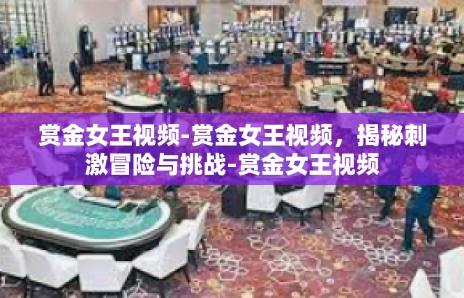 赏金女王视频-赏金女王视频，揭秘刺激冒险与挑战-赏金女王视频
