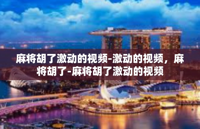麻将胡了激动的视频-激动的视频，麻将胡了-麻将胡了激动的视频