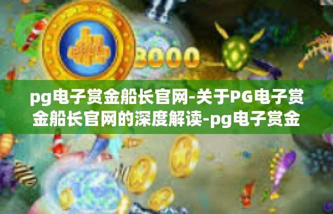 pg电子赏金船长官网-关于PG电子赏金船长官网的深度解读-pg电子赏金船长官网