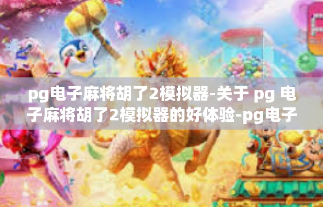 pg电子麻将胡了2模拟器-关于 pg 电子麻将胡了2模拟器的好体验-pg电子麻将胡了2模拟器