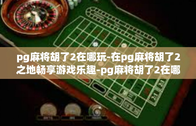 pg麻将胡了2在哪玩-在pg麻将胡了2之地畅享游戏乐趣-pg麻将胡了2在哪玩