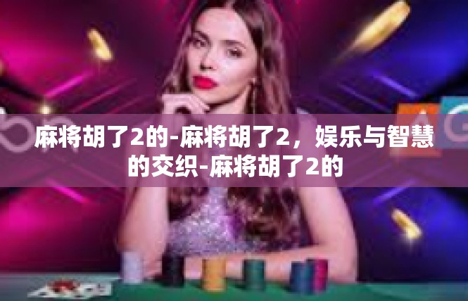 麻将胡了2的-麻将胡了2，娱乐与智慧的交织-麻将胡了2的