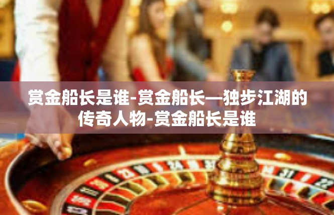 赏金船长是谁-赏金船长—独步江湖的传奇人物-赏金船长是谁