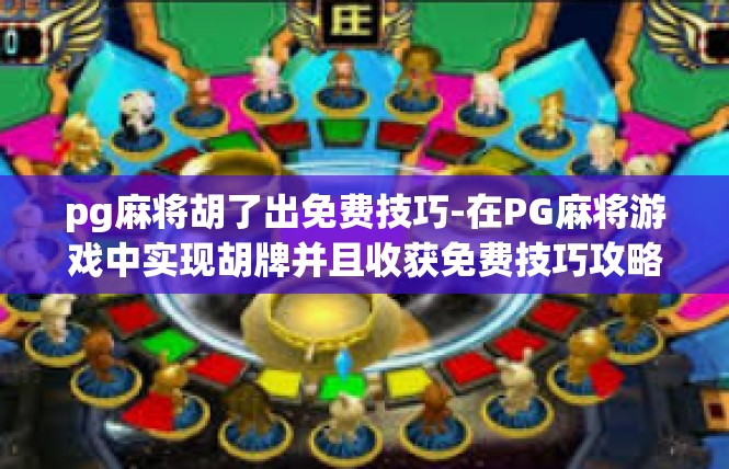 pg麻将胡了出免费技巧-在PG麻将游戏中实现胡牌并且收获免费技巧攻略-pg麻将胡了出免费技巧