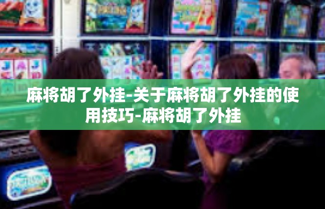 麻将胡了外挂-关于麻将胡了外挂的使用技巧-麻将胡了外挂