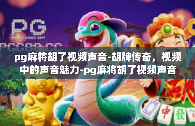 pg麻将胡了视频声音-胡牌传奇，视频中的声音魅力-pg麻将胡了视频声音