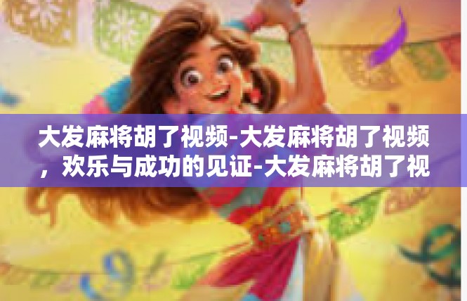 大发麻将胡了视频-大发麻将胡了视频，欢乐与成功的见证-大发麻将胡了视频