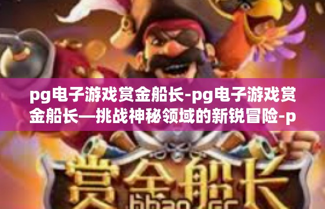 pg电子游戏赏金船长-pg电子游戏赏金船长—挑战神秘领域的新锐冒险-pg电子游戏赏金船长