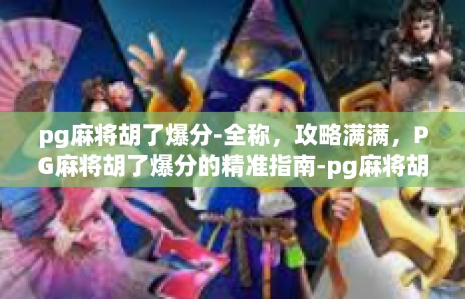 pg麻将胡了爆分-全称，攻略满满，PG麻将胡了爆分的精准指南-pg麻将胡了爆分