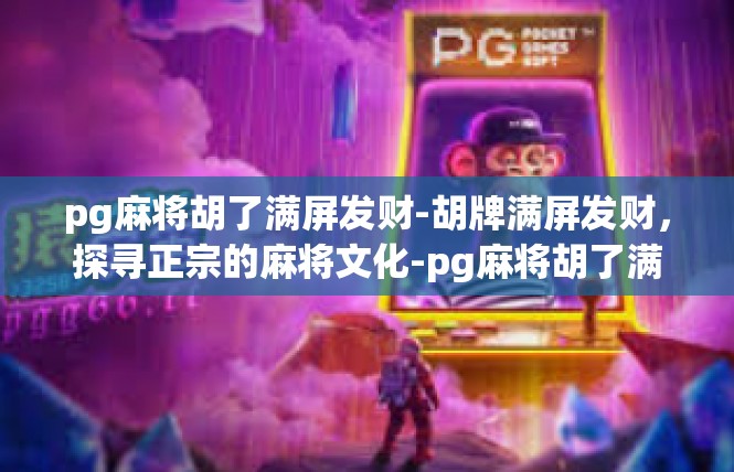 pg麻将胡了满屏发财-胡牌满屏发财，探寻正宗的麻将文化-pg麻将胡了满屏发财