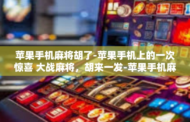 苹果手机麻将胡了-苹果手机上的一次惊喜 大战麻将，胡来一发-苹果手机麻将胡了