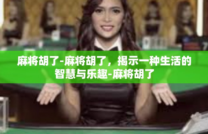 麻将胡了-麻将胡了，揭示一种生活的智慧与乐趣-麻将胡了
