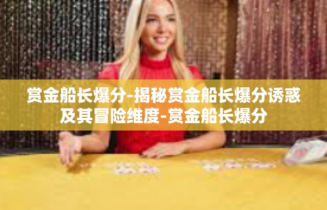 赏金船长爆分-揭秘赏金船长爆分诱惑及其冒险维度-赏金船长爆分