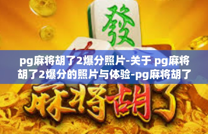 pg麻将胡了2爆分照片-关于 pg麻将胡了2爆分的照片与体验-pg麻将胡了2爆分照片